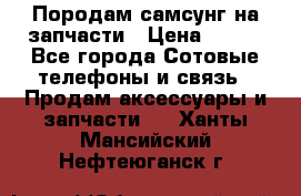  Породам самсунг на запчасти › Цена ­ 200 - Все города Сотовые телефоны и связь » Продам аксессуары и запчасти   . Ханты-Мансийский,Нефтеюганск г.